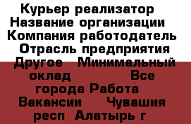 Курьер-реализатор › Название организации ­ Компания-работодатель › Отрасль предприятия ­ Другое › Минимальный оклад ­ 20 000 - Все города Работа » Вакансии   . Чувашия респ.,Алатырь г.